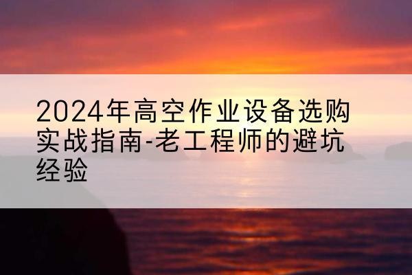 临潭高空作业升降机厂家推荐-2024年高空作业设备选购实战指南-老工程师的避坑经验