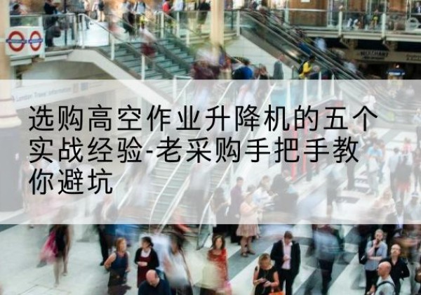 临潭高空作业升降机厂家-选购高空作业升降机的五个实战经验-老采购手把手教你避坑