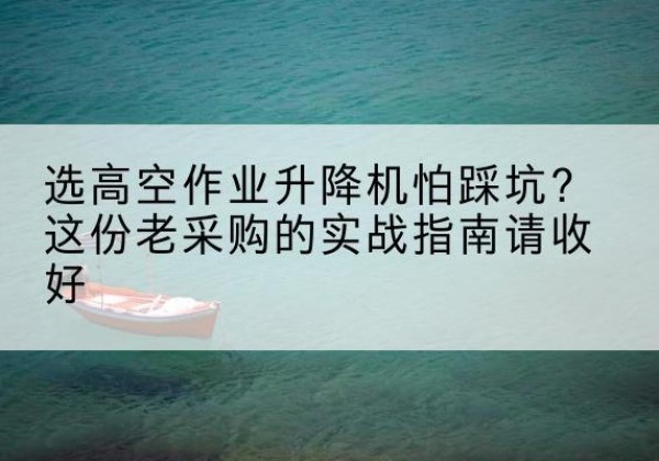 临潭高空作业升降机厂家推荐-选高空作业升降机怕踩坑？这份老采购的实战指南请收好