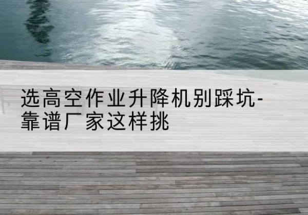 临潭剪叉式升降机厂家-选高空作业升降机别踩坑-靠谱厂家这样挑