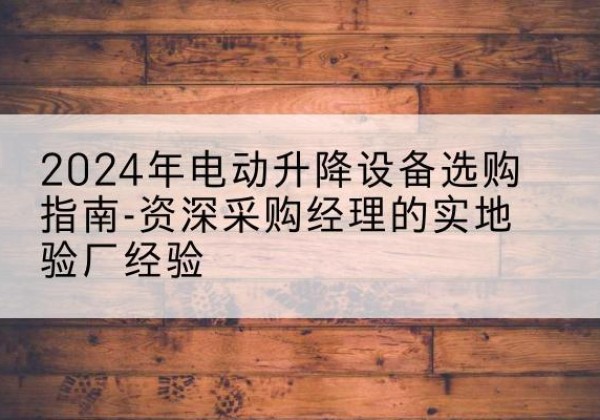 临潭电动剪叉升降平台厂家-2024年电动升降设备选购指南-资深采购经理的实地验厂经验