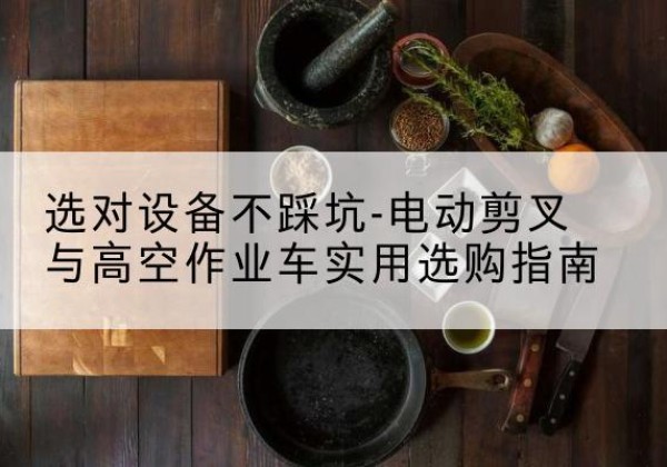 临潭电动剪叉升降平台怎么选-选对设备不踩坑-电动剪叉与高空作业车实用选购指南