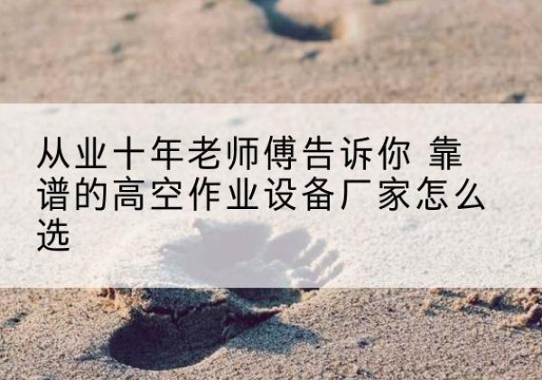 临潭高空作业升降机厂家推荐-从业十年老师傅告诉你 靠谱的高空作业设备厂家怎么选