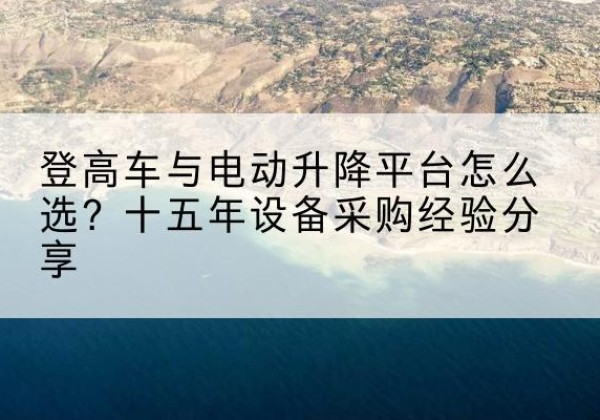 临潭登高车厂家厂家-登高车与电动升降平台怎么选？十五年设备采购经验分享