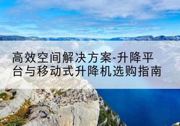 临潭升降平台厂家-*空间解决方案-升降平台与移动式升降机选购指南
