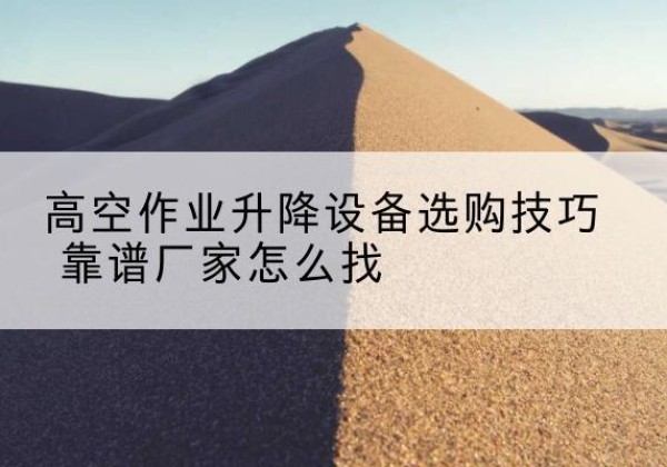 临潭电动升降平台厂家推荐-高空作业升降设备选购技巧 靠谱厂家怎么找