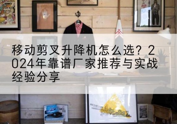 临潭升降平台厂家推荐-移动剪叉升降机怎么选？2024年靠谱厂家推荐与实战经验分享