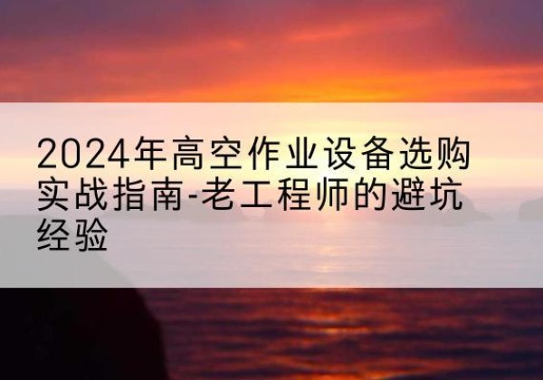临潭高空作业升降机厂家推荐-2024年高空作业设备选购实战指南-老工程师的避坑经验